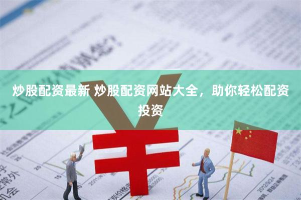 炒股配资最新 炒股配资网站大全，助你轻松配资投资