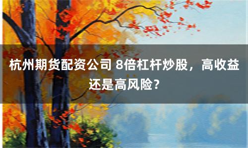 杭州期货配资公司 8倍杠杆炒股，高收益还是高风险？