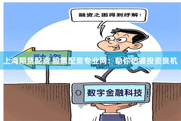 上海期货配资 股票配资专业网：助你把握投资良机