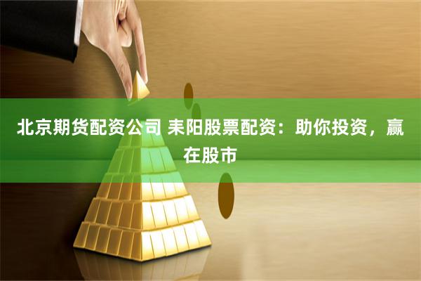 北京期货配资公司 耒阳股票配资：助你投资，赢在股市