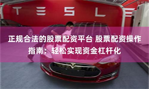 正规合法的股票配资平台 股票配资操作指南：轻松实现资金杠杆化