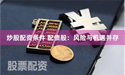 炒股配资条件 配债股：风险与机遇并存