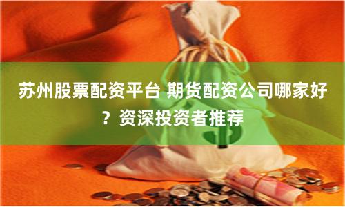 苏州股票配资平台 期货配资公司哪家好？资深投资者推荐