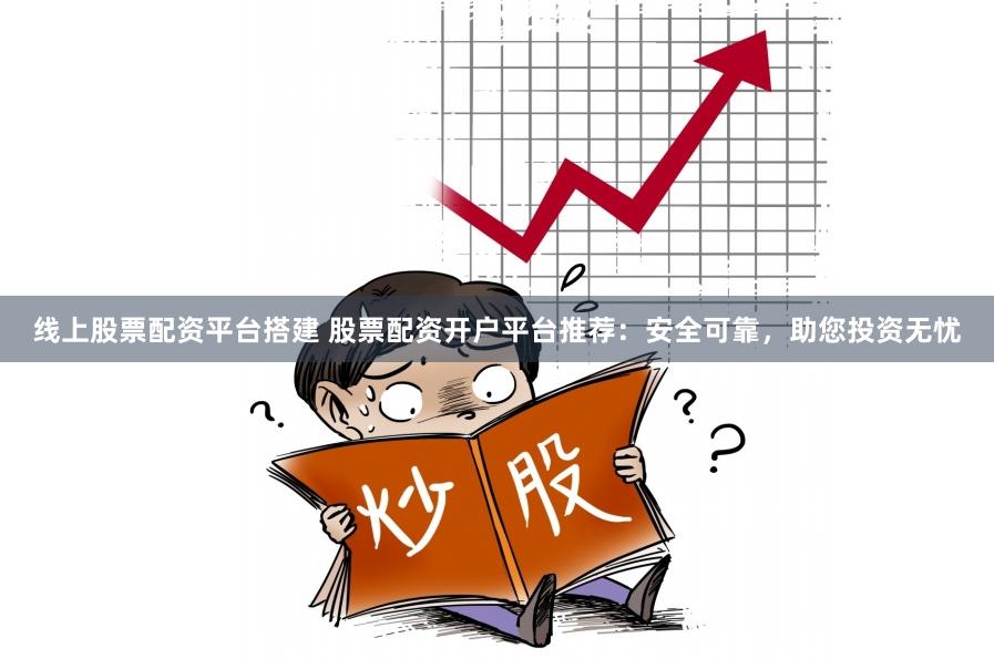 线上股票配资平台搭建 股票配资开户平台推荐：安全可靠，助您投资无忧