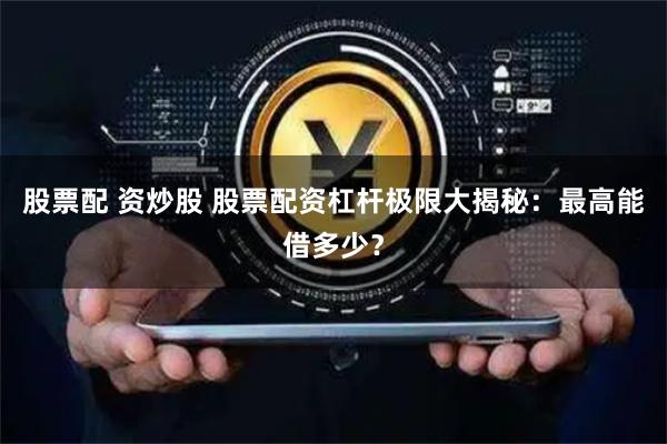 股票配 资炒股 股票配资杠杆极限大揭秘：最高能借多少？