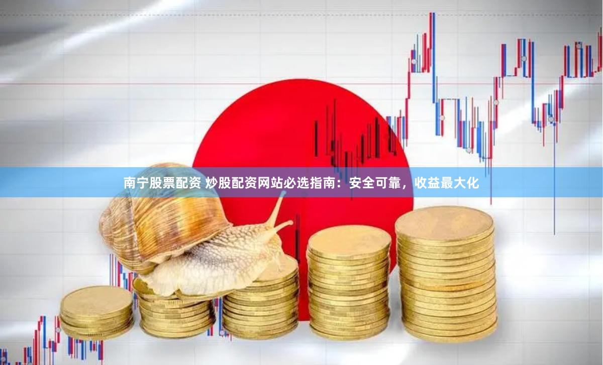 南宁股票配资 炒股配资网站必选指南：安全可靠，收益最大化