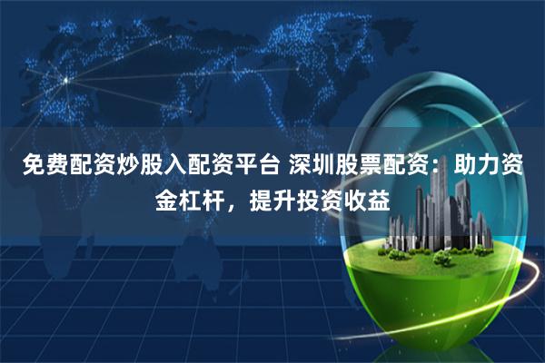 免费配资炒股入配资平台 深圳股票配资：助力资金杠杆，提升投资收益