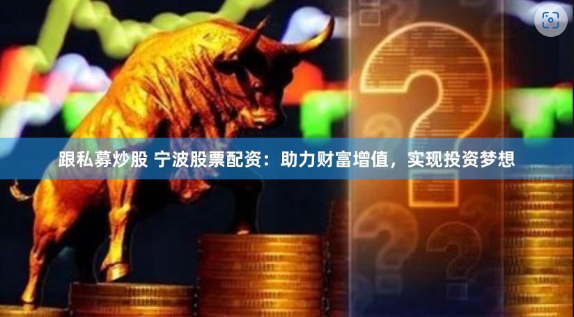 跟私募炒股 宁波股票配资：助力财富增值，实现投资梦想