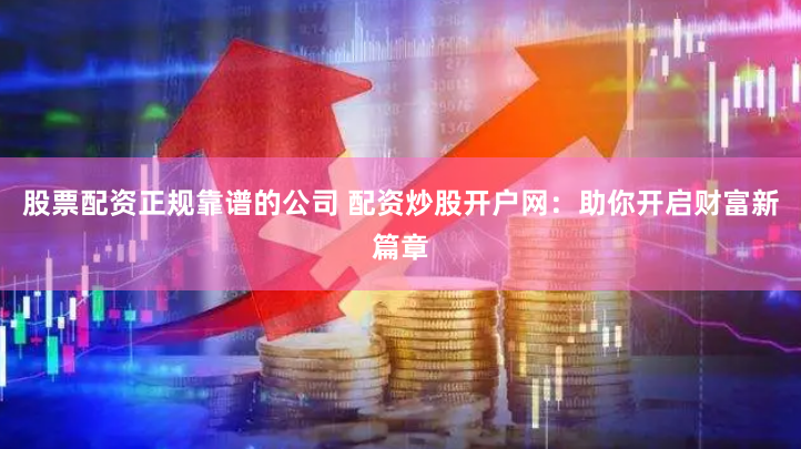 股票配资正规靠谱的公司 配资炒股开户网：助你开启财富新篇章