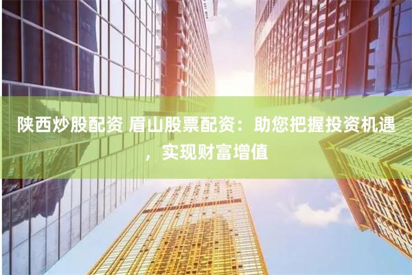 陕西炒股配资 眉山股票配资：助您把握投资机遇，实现财富增值