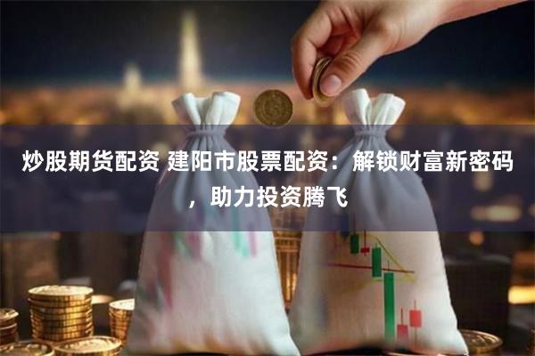 炒股期货配资 建阳市股票配资：解锁财富新密码，助力投资腾飞