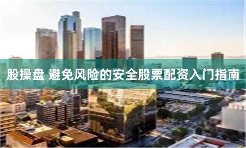 股操盘 避免风险的安全股票配资入门指南