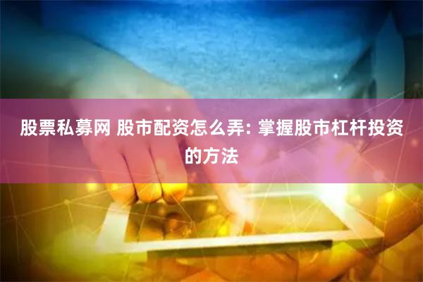 股票私募网 股市配资怎么弄: 掌握股市杠杆投资的方法