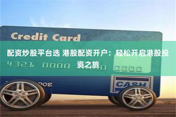 配资炒股平台选 港股配资开户：轻松开启港股投资之旅