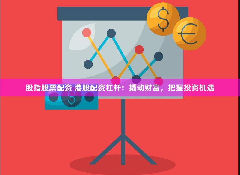 股指股票配资 港股配资杠杆：撬动财富，把握投资机遇