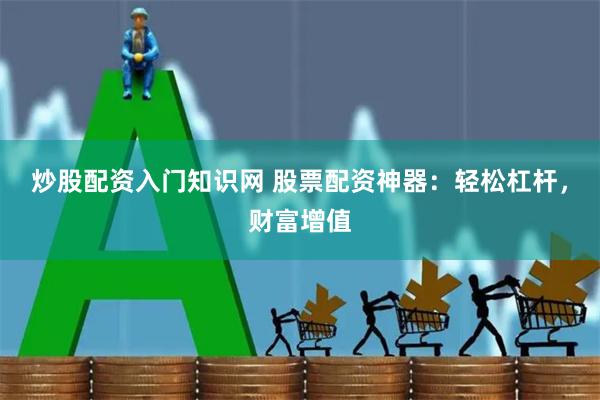 炒股配资入门知识网 股票配资神器：轻松杠杆，财富增值