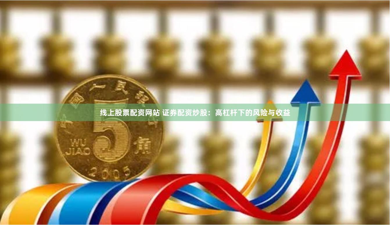 线上股票配资网站 证券配资炒股：高杠杆下的风险与收益