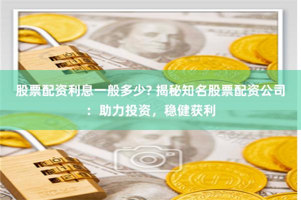 股票配资利息一般多少? 揭秘知名股票配资公司：助力投资，稳健获利