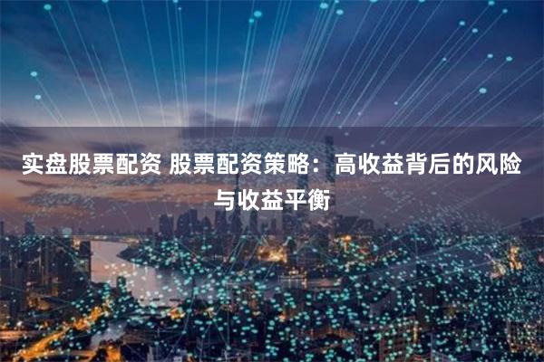 实盘股票配资 股票配资策略：高收益背后的风险与收益平衡