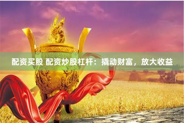 配资买股 配资炒股杠杆：撬动财富，放大收益