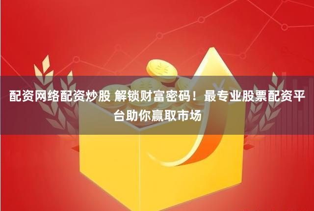配资网络配资炒股 解锁财富密码！最专业股票配资平台助你赢取市场