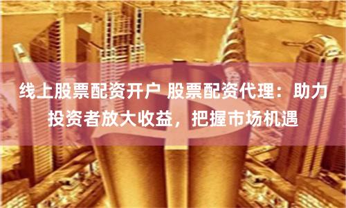 线上股票配资开户 股票配资代理：助力投资者放大收益，把握市场机遇