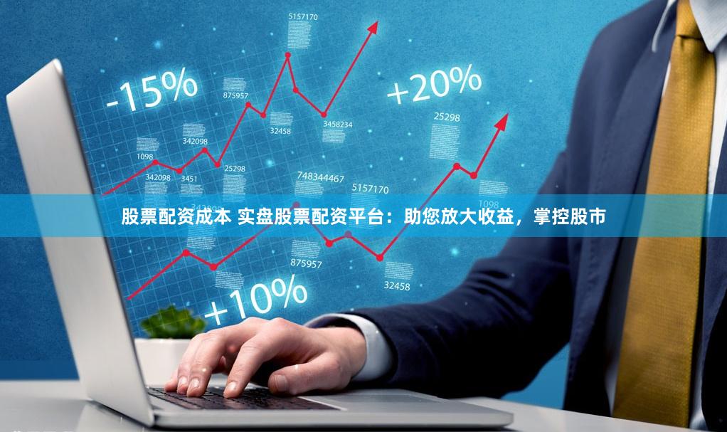 股票配资成本 实盘股票配资平台：助您放大收益，掌控股市
