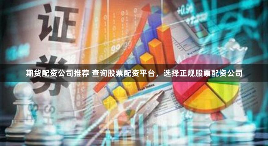 期货配资公司推荐 查询股票配资平台，选择正规股票配资公司
