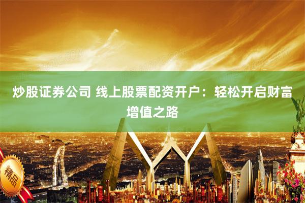 炒股证券公司 线上股票配资开户：轻松开启财富增值之路