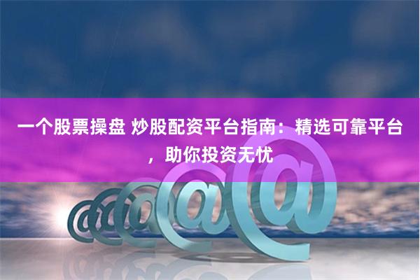 一个股票操盘 炒股配资平台指南：精选可靠平台，助你投资无忧