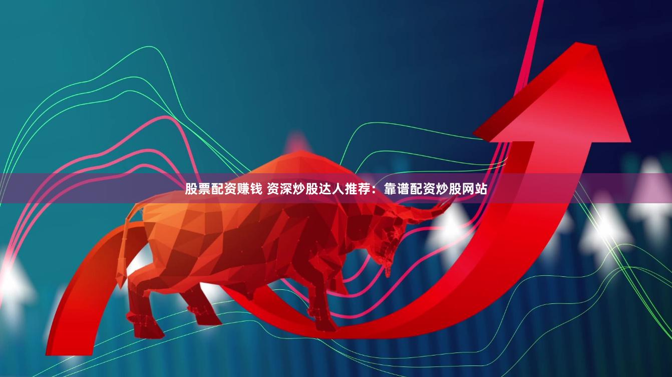 股票配资赚钱 资深炒股达人推荐：靠谱配资炒股网站