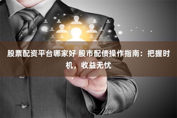 股票配资平台哪家好 股市配债操作指南：把握时机，收益无忧