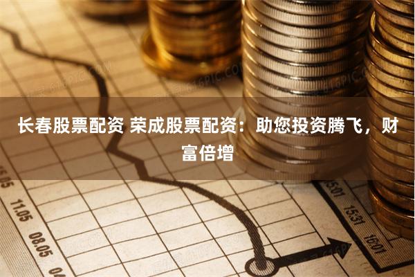 长春股票配资 荣成股票配资：助您投资腾飞，财富倍增