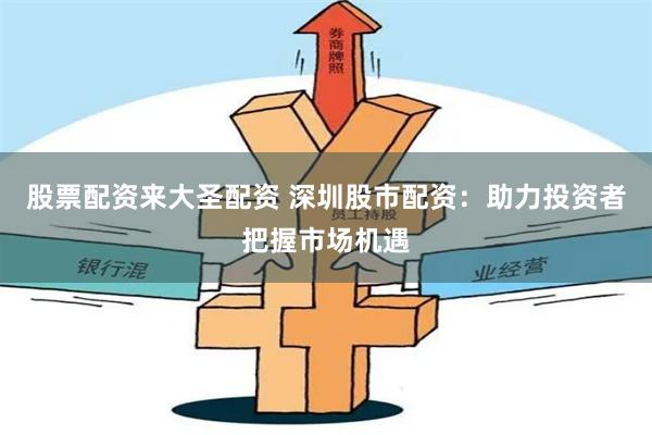 股票配资来大圣配资 深圳股市配资：助力投资者把握市场机遇