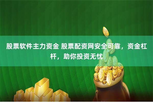 股票软件主力资金 股票配资网安全可靠，资金杠杆，助你投资无忧