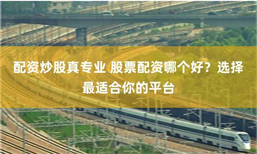 配资炒股真专业 股票配资哪个好？选择最适合你的平台