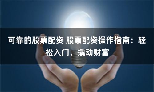 可靠的股票配资 股票配资操作指南：轻松入门，撬动财富