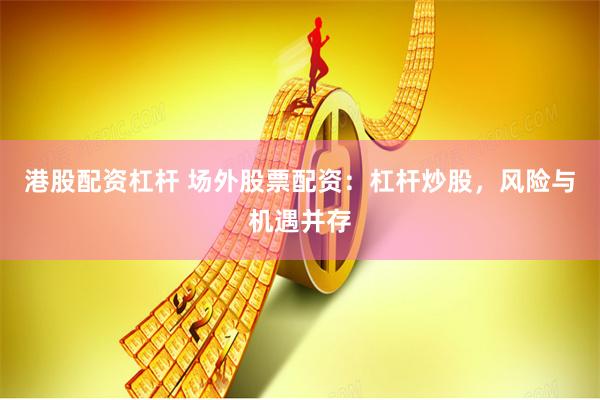 港股配资杠杆 场外股票配资：杠杆炒股，风险与机遇并存