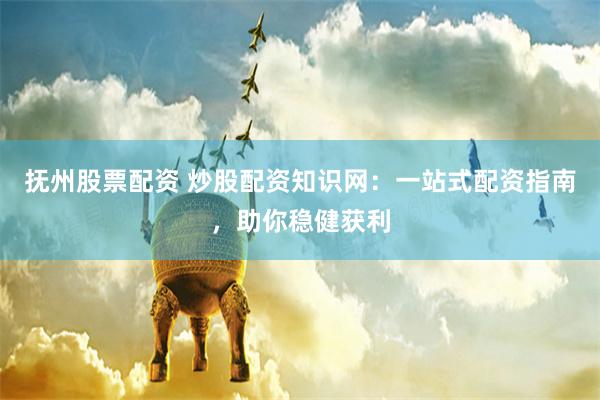 抚州股票配资 炒股配资知识网：一站式配资指南，助你稳健获利