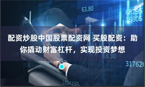 配资炒股中国股票配资网 买股配资：助你撬动财富杠杆，实现投资梦想