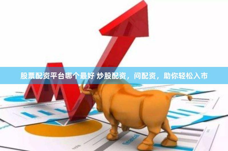 股票配资平台哪个最好 炒股配资，问配资，助你轻松入市