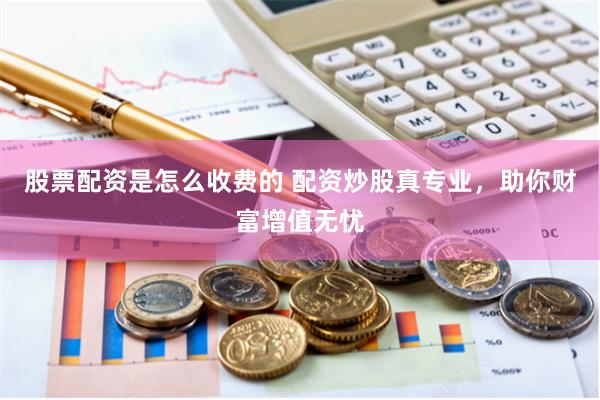 股票配资是怎么收费的 配资炒股真专业，助你财富增值无忧