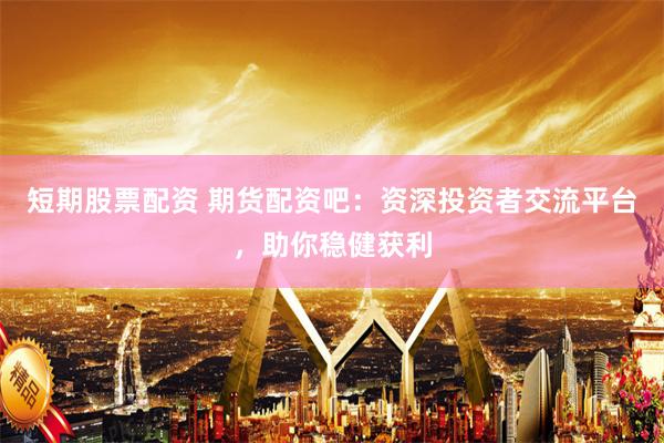 短期股票配资 期货配资吧：资深投资者交流平台，助你稳健获利