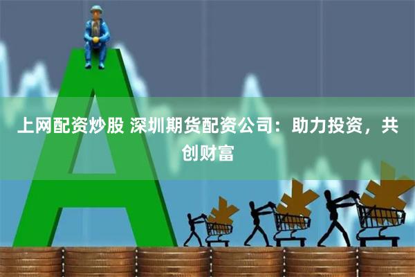 上网配资炒股 深圳期货配资公司：助力投资，共创财富
