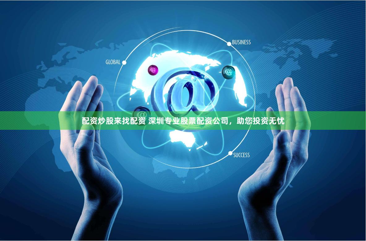 配资炒股来找配资 深圳专业股票配资公司，助您投资无忧