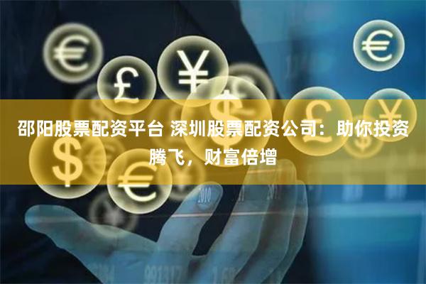 邵阳股票配资平台 深圳股票配资公司：助你投资腾飞，财富倍增