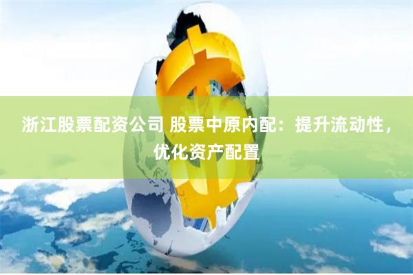 浙江股票配资公司 股票中原内配：提升流动性，优化资产配置