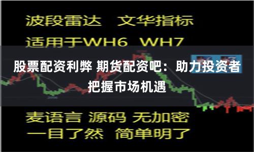 股票配资利弊 期货配资吧：助力投资者把握市场机遇