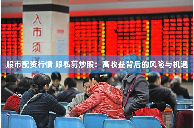 股市配资行情 跟私募炒股：高收益背后的风险与机遇