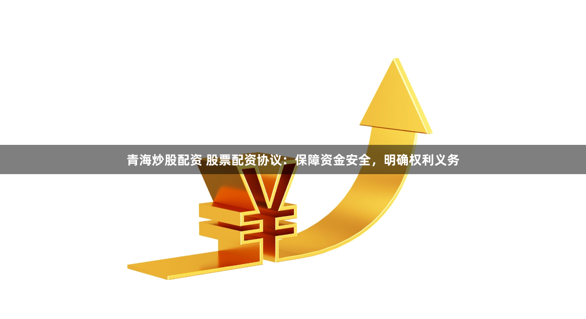 青海炒股配资 股票配资协议：保障资金安全，明确权利义务